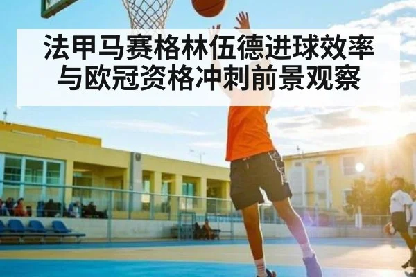 法甲马赛格林伍德进球效率与欧冠资格冲刺前景观察 | kaiyun