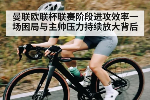 曼联欧联杯联赛阶段进攻效率一场困局与主帅压力持续放大背后 | kaiyun