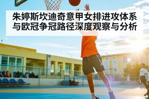 朱婷斯坎迪奇意甲女排进攻体系与欧冠争冠路径深度观察与分析 | kaiyun