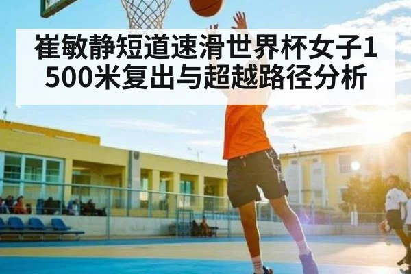 崔敏静短道速滑世界杯女子1500米复出与超越路径分析