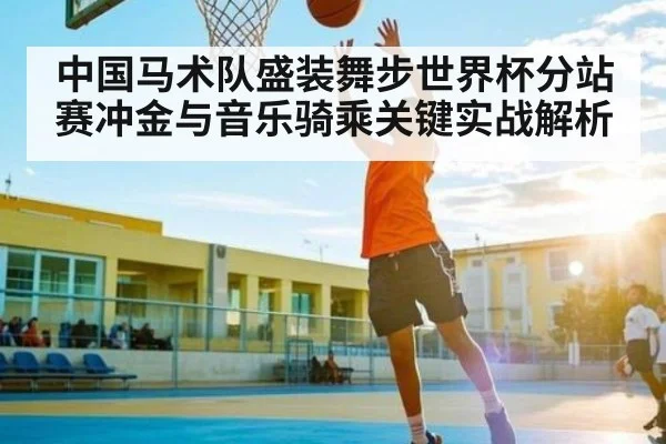 中国马术队盛装舞步世界杯分站赛冲金与音乐骑乘关键实战解析